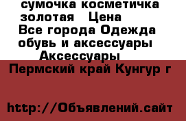 сумочка косметичка золотая › Цена ­ 300 - Все города Одежда, обувь и аксессуары » Аксессуары   . Пермский край,Кунгур г.